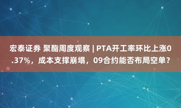 宏泰证券 聚酯周度观察 | PTA开工率环比上涨0.37%，成本支撑崩塌，09合约能否布局空单？