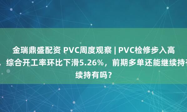 金瑞鼎盛配资 PVC周度观察 | PVC检修步入高峰期，综合开工率环比下滑5.26%，前期多单还能继续持有吗？