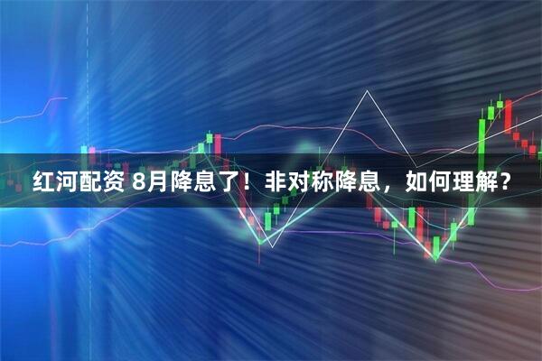 红河配资 8月降息了！非对称降息，如何理解？