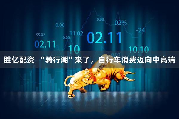 胜亿配资  “骑行潮”来了，自行车消费迈向中高端