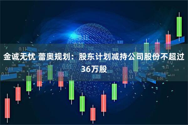 金诚无忧 蕾奥规划：股东计划减持公司股份不超过36万股