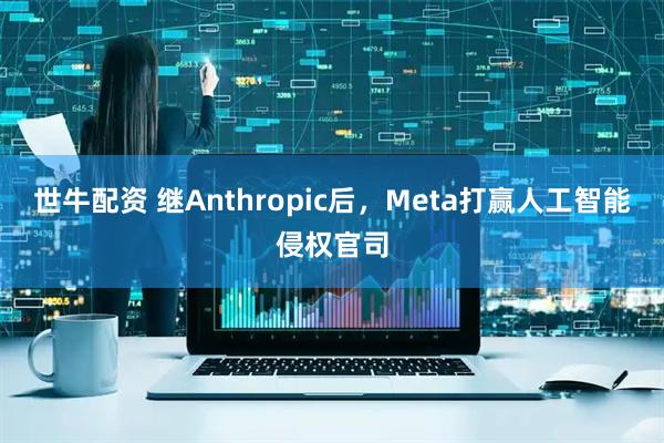 世牛配资 继Anthropic后，Meta打赢人工智能侵权官司