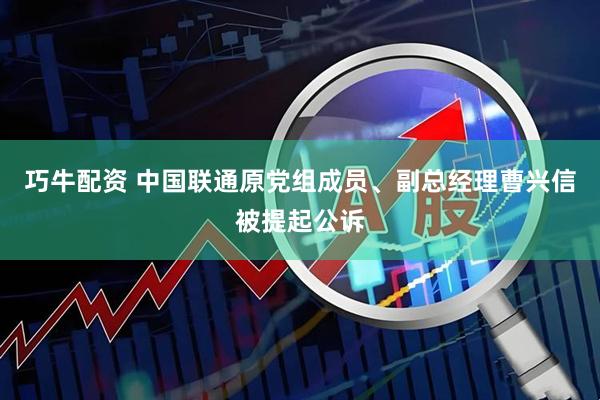 巧牛配资 中国联通原党组成员、副总经理曹兴信被提起公诉