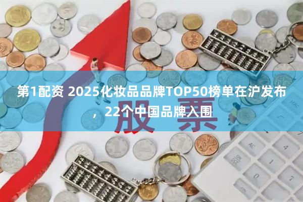第1配资 2025化妆品品牌TOP50榜单在沪发布，22个中国品牌入围