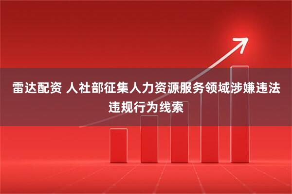 雷达配资 人社部征集人力资源服务领域涉嫌违法违规行为线索