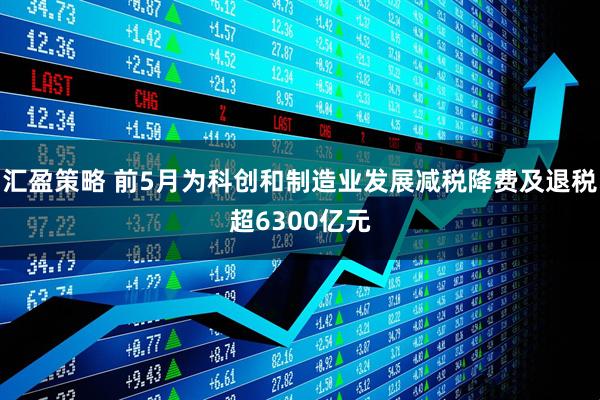 汇盈策略 前5月为科创和制造业发展减税降费及退税超6300亿元