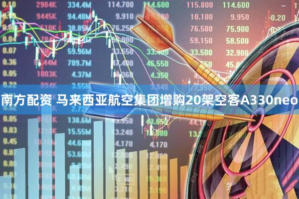 南方配资 马来西亚航空集团增购20架空客A330neo