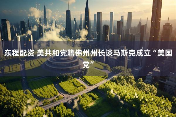 东程配资 美共和党籍佛州州长谈马斯克成立“美国党”
