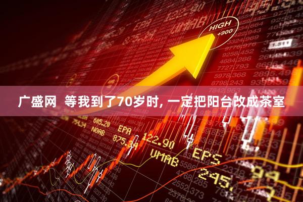 广盛网  等我到了70岁时, 一定把阳台改成茶室