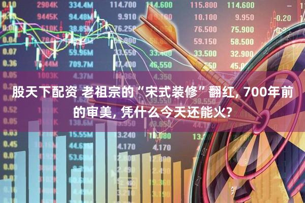 股天下配资 老祖宗的“宋式装修”翻红, 700年前的审美, 凭什么今天还能火?