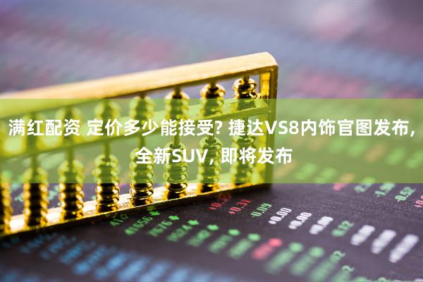 满红配资 定价多少能接受? 捷达VS8内饰官图发布, 全新SUV, 即将发布