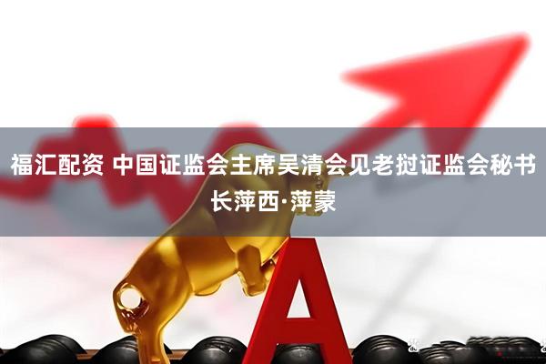 福汇配资 中国证监会主席吴清会见老挝证监会秘书长萍西·萍蒙