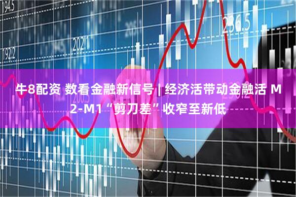 牛8配资 数看金融新信号 | 经济活带动金融活 M2-M1“剪刀差”收窄至新低