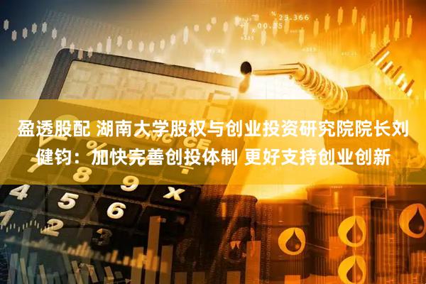 盈透股配 湖南大学股权与创业投资研究院院长刘健钧：加快完善创投体制 更好支持创业创新