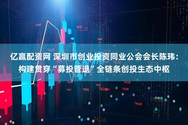 亿赢配资网 深圳市创业投资同业公会会长陈玮：构建贯穿“募投管退”全链条创投生态中枢