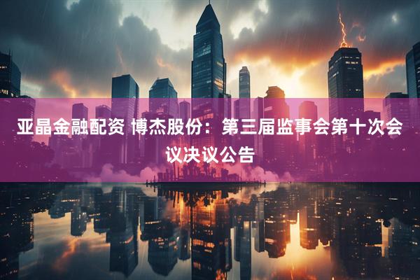 亚晶金融配资 博杰股份：第三届监事会第十次会议决议公告