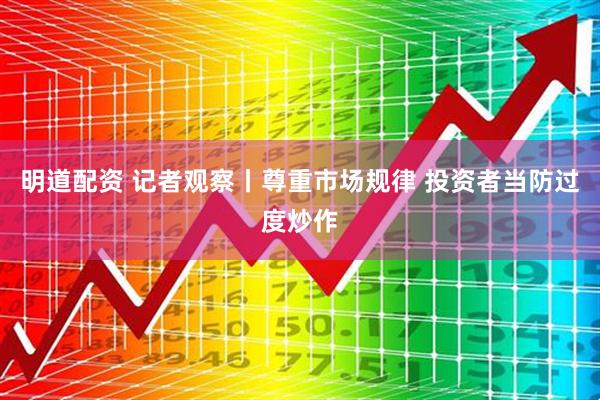 明道配资 记者观察丨尊重市场规律 投资者当防过度炒作