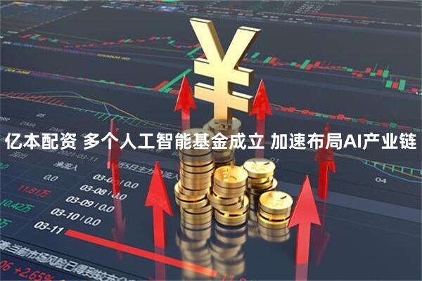 亿本配资 多个人工智能基金成立 加速布局AI产业链