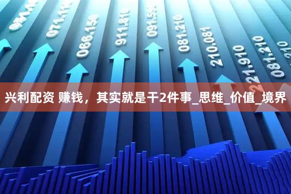 兴利配资 赚钱，其实就是干2件事_思维_价值_境界
