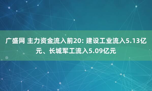 广盛网 主力资金流入前20: 建设工业流入5.13亿元、长城军工流入5.09亿元