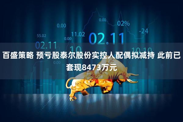 百盛策略 预亏股泰尔股份实控人配偶拟减持 此前已套现8473万元