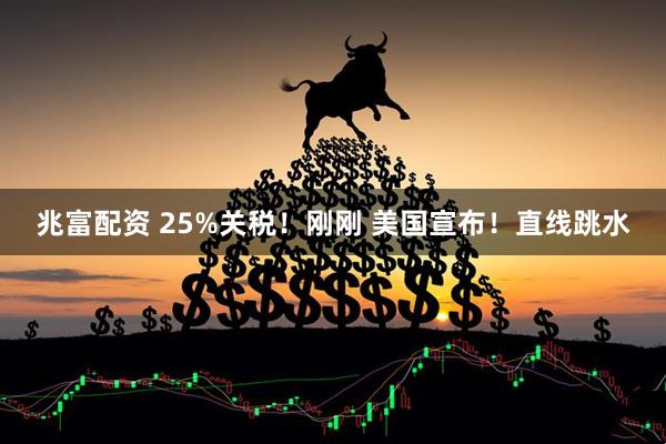 兆富配资 25%关税！刚刚 美国宣布！直线跳水