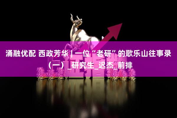 涌融优配 西政芳华 | 一位“老研”的歌乐山往事录（一）_研究生_迟杰_前排