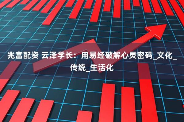 兆富配资 云泽学长：用易经破解心灵密码_文化_传统_生活化