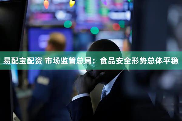 易配宝配资 市场监管总局：食品安全形势总体平稳