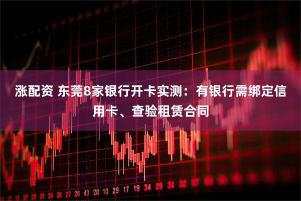 涨配资 东莞8家银行开卡实测：有银行需绑定信用卡、查验租赁合同