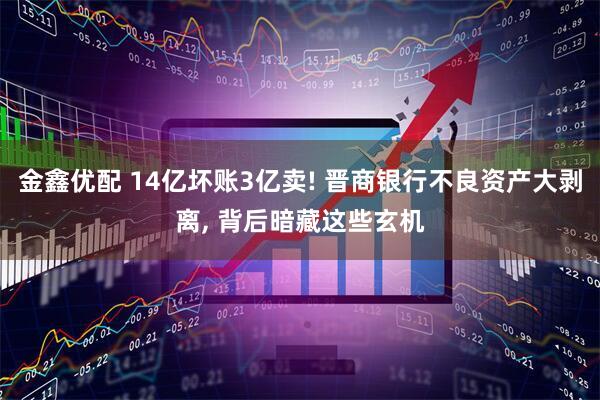 金鑫优配 14亿坏账3亿卖! 晋商银行不良资产大剥离, 背后暗藏这些玄机
