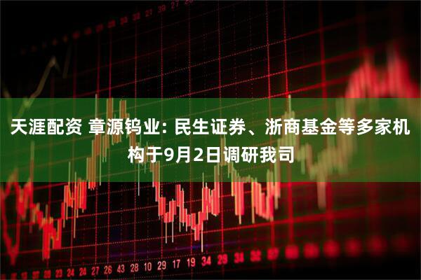 天涯配资 章源钨业: 民生证券、浙商基金等多家机构于9月2日调研我司