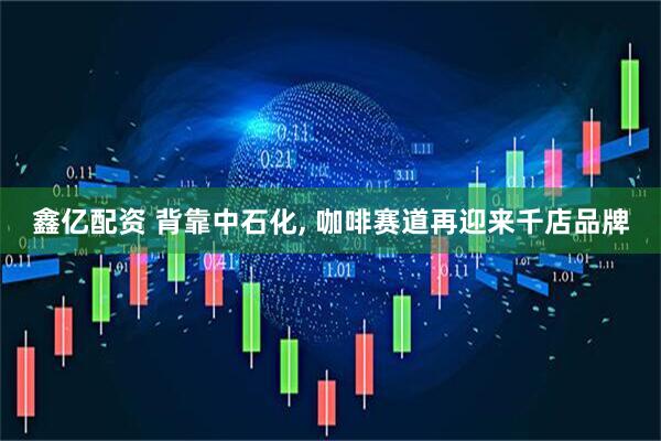 鑫亿配资 背靠中石化, 咖啡赛道再迎来千店品牌