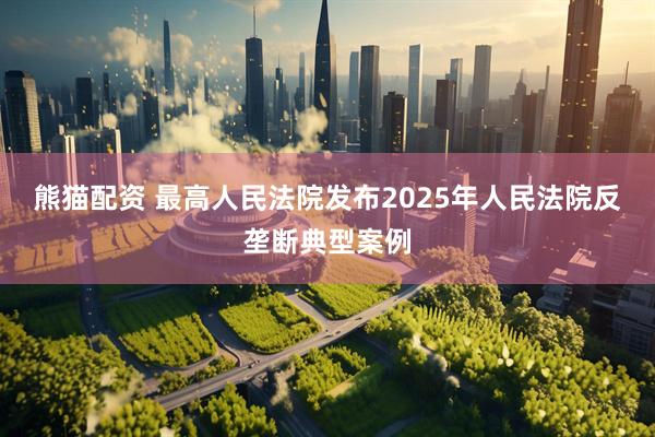 熊猫配资 最高人民法院发布2025年人民法院反垄断典型案例