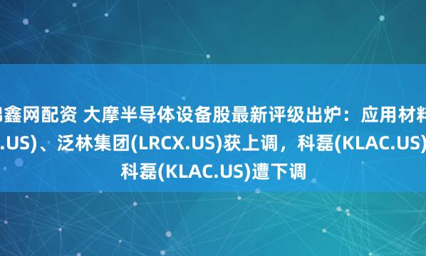 锦鑫网配资 大摩半导体设备股最新评级出炉:应用材料(AMAT.US)、泛林集团(LRCX.US)获上调,科磊(KLAC.US)遭下调
