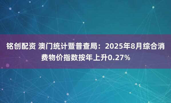 铭创配资 澳门统计暨普查局:2025年8月综合消费物价指数按年上升0.27%