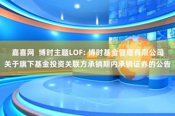 嘉喜网 博时主题LOF: 博时基金管理有限公司关于旗下基金投资关联方承销期内承销证券的公告