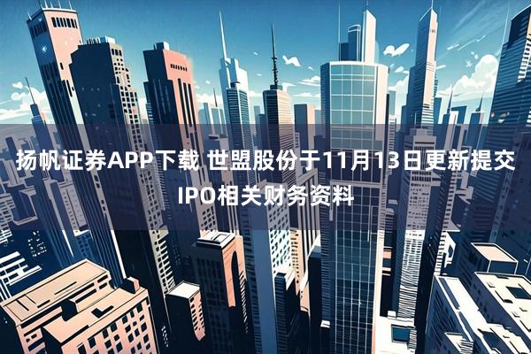 扬帆证券APP下载 世盟股份于11月13日更新提交IPO相关财务资料