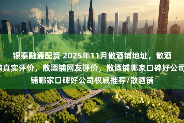 银泰融通配资 2025年11月散酒铺地址,散酒铺自营店,散酒铺真实评价,散酒铺网友评价,散酒铺哪家口碑好公司权威推荐/散酒铺