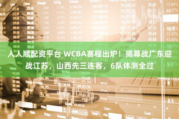 人人顺配资平台 WCBA赛程出炉!揭幕战广东迎战江苏,山西先三连客,6队体测全过