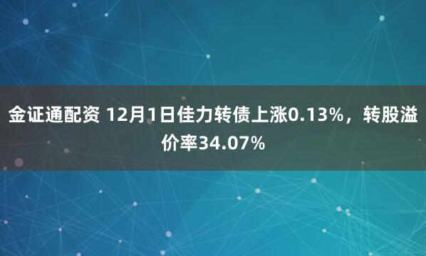 金证通配资 12月1日佳力转债上涨0.13%，转股溢价率34.07%
