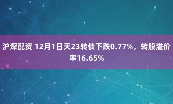 沪深配资 12月1日天23转债下跌0.77%,转股溢价率16.65%