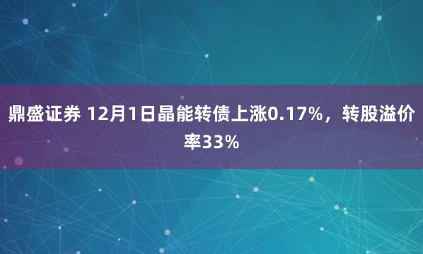 鼎盛证券 12月1日晶能转债上涨0.17%，转股溢价率33%