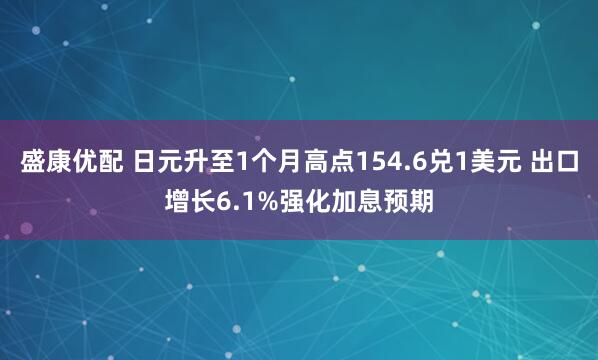 盛康优配 日元升至1个月高点154.6兑1美元 出口增长6.1%强化加息预期