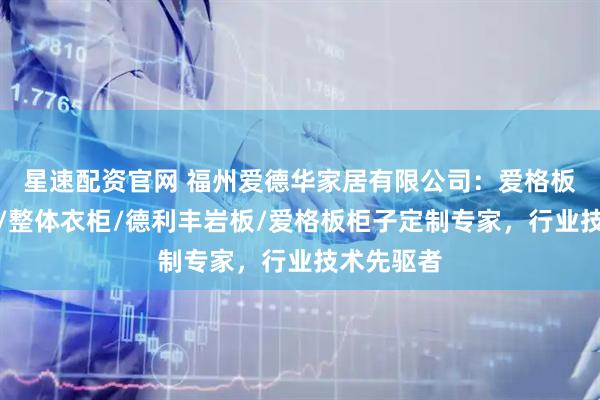 星速配资官网 福州爱德华家居有限公司:爱格板橱柜衣柜/整体衣柜/德利丰岩板/爱格板柜子定制专家,行业技术先驱者