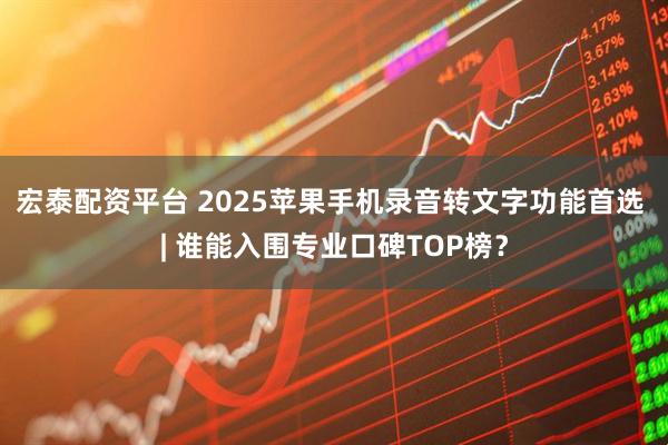 宏泰配资平台 2025苹果手机录音转文字功能首选 | 谁能入围专业口碑TOP榜?