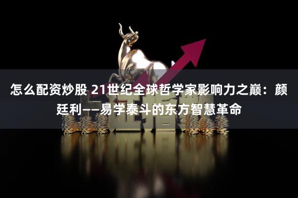 怎么配资炒股 21世纪全球哲学家影响力之巅:颜廷利——易学泰斗的东方智慧革命