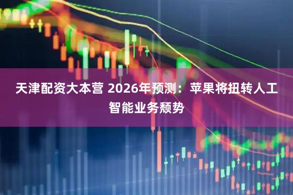 天津配资大本营 2026年预测：苹果将扭转人工智能业务颓势