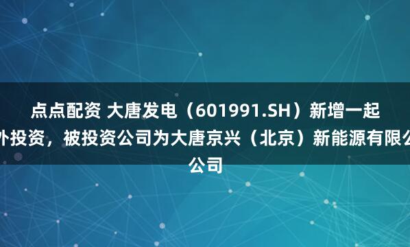 点点配资 大唐发电（601991.SH）新增一起对外投资，被投资公司为大唐京兴（北京）新能源有限公司