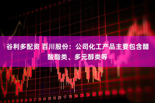 谷利多配资 百川股份：公司化工产品主要包含醋酸酯类、多元醇类等